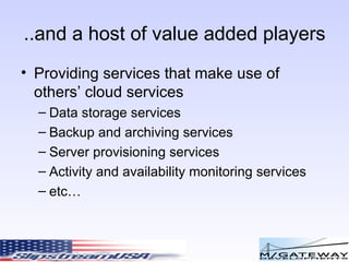 ..and a host of value added players Providing services that make use of others’ cloud services Data storage services Backup and archiving services Server provisioning services Activity and availability monitoring services etc… 