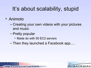 It’s about scalability, stupid Animoto Creating your own videos with your pictures and music Pretty popular Made do with 50 EC2 servers Then they launched a Facebook app…. 