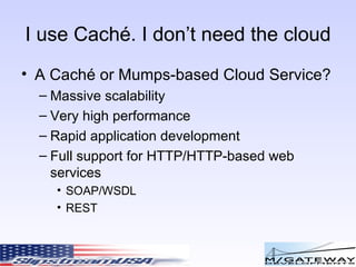 I use Cach é. I don’t need the cloud A Cach é or Mumps-based Cloud Service? Massive scalability Very high performance Rapid application development Full support for HTTP/HTTP-based web services SOAP/WSDL REST 