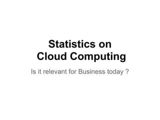 Statistics on
  Cloud Computing
Is it relevant for Business today ?
 