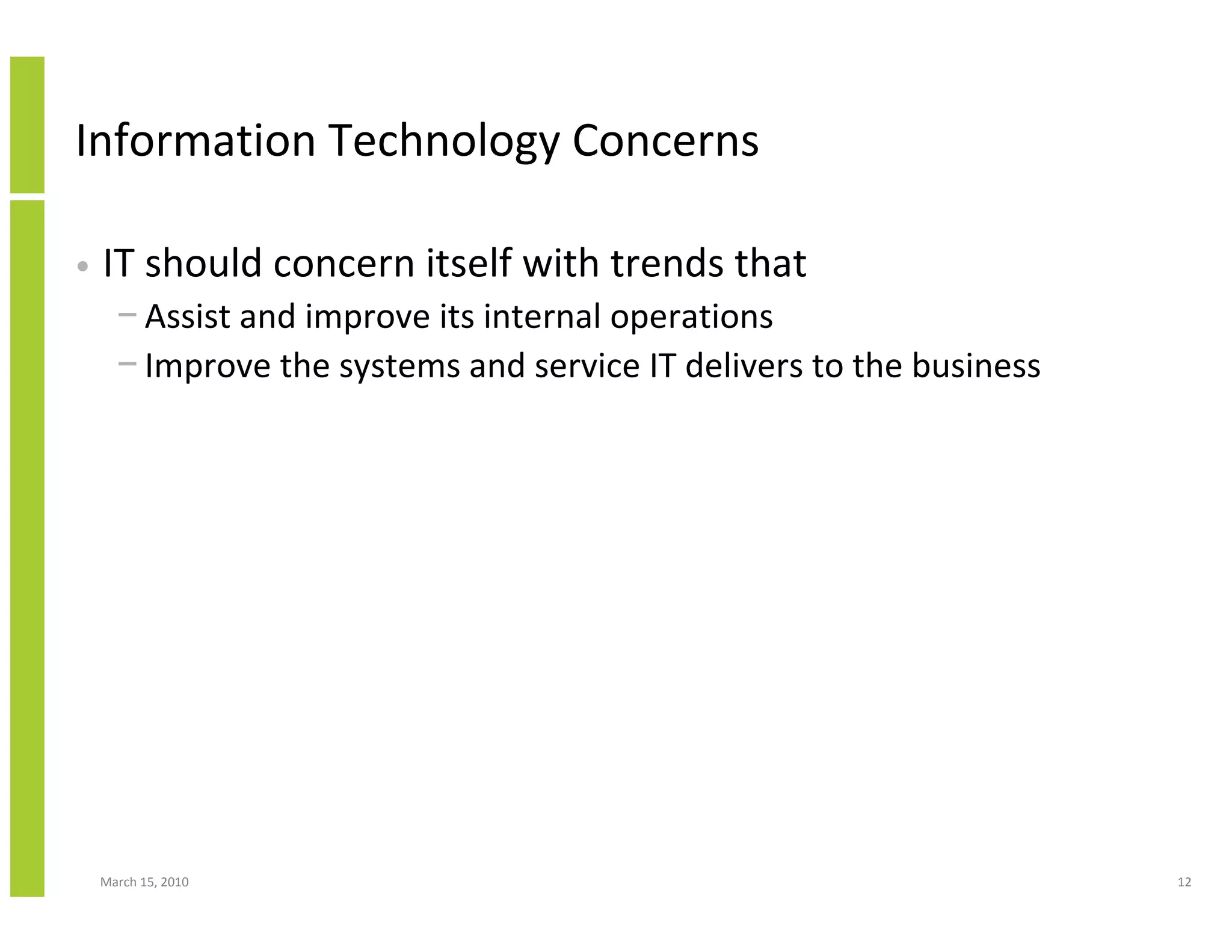 Information Technology Concerns

•   IT should concern itself with trends that
      − Assist and improve its internal operations
      − Improve the systems and service IT delivers to the business




    March 15, 2010                                                    12
 