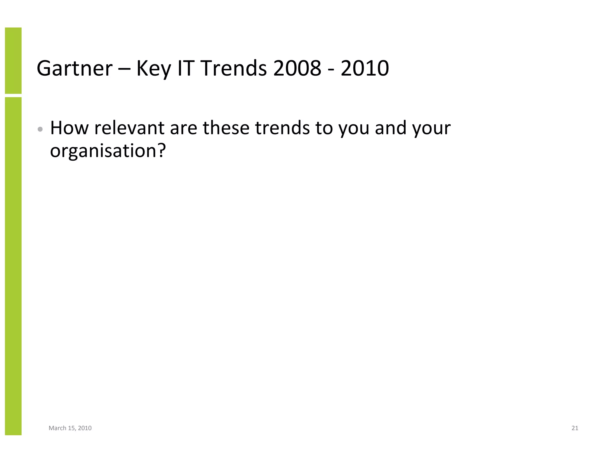 Gartner – Key IT Trends 2008 - 2010

•   How relevant are these trends to you and your
    organisation?




    March 15, 2010                                  21
 