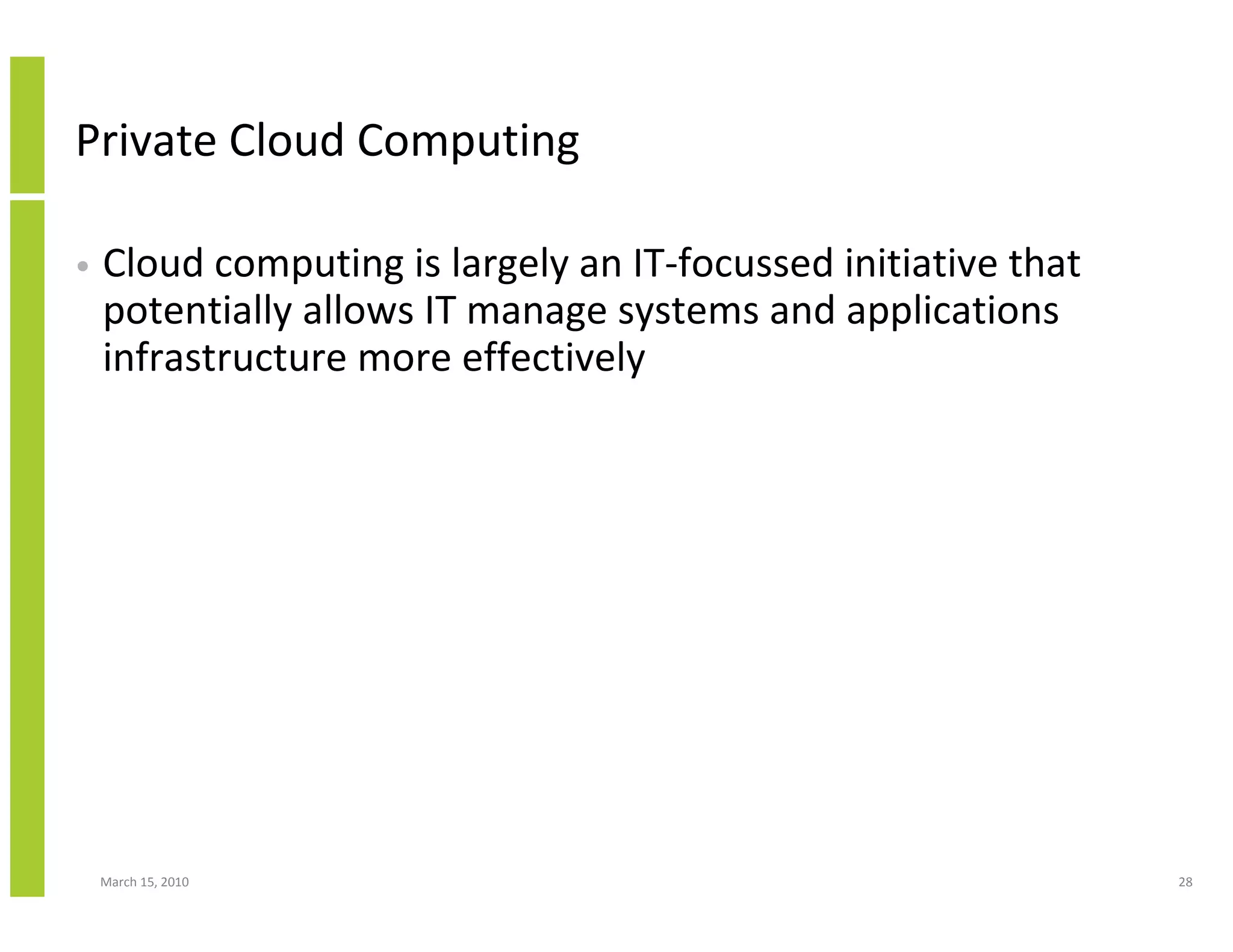 Private Cloud Computing

•   Cloud computing is largely an IT-focussed initiative that
    potentially allows IT manage systems and applications
    infrastructure more effectively




    March 15, 2010                                              28
 