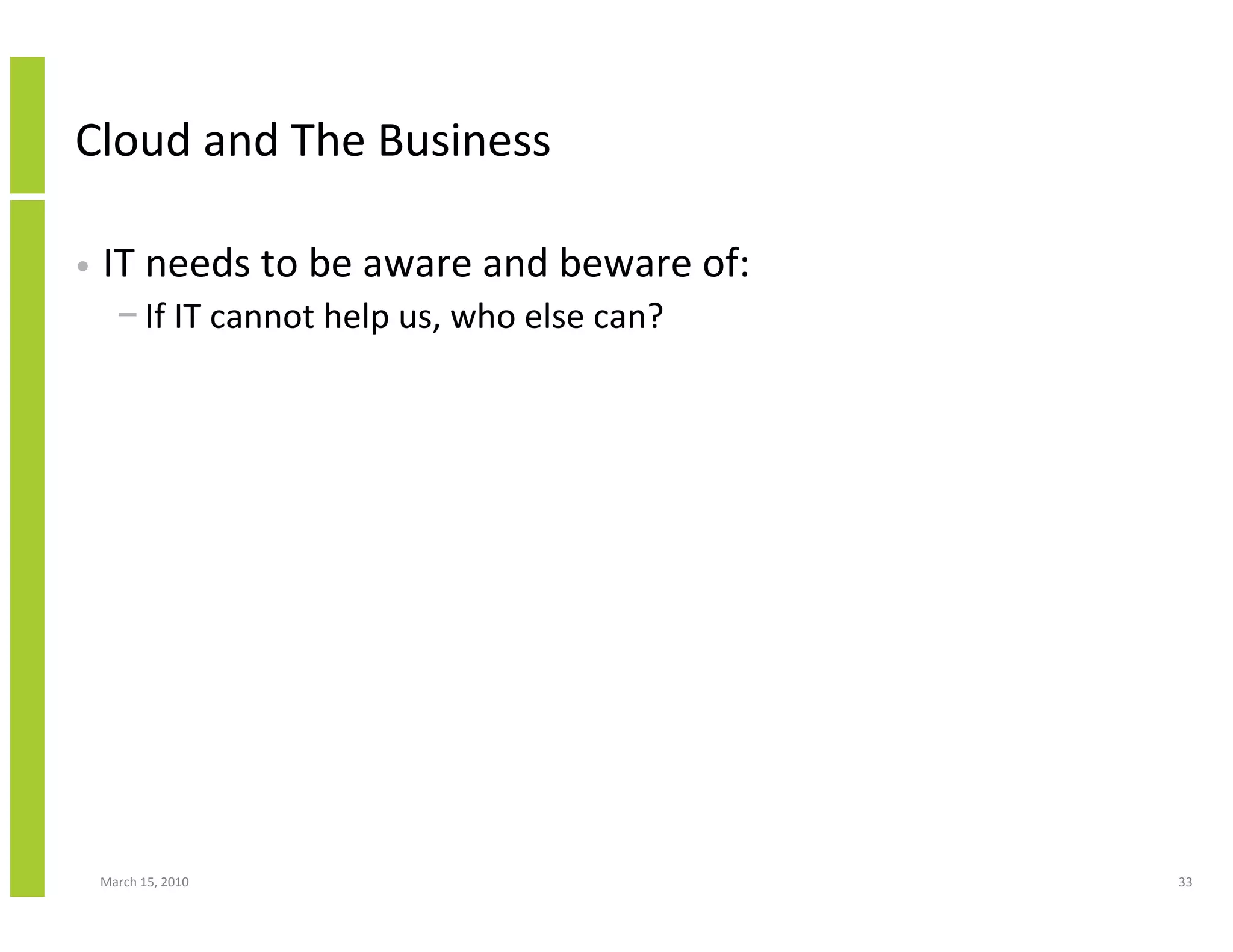 Cloud and The Business

•   IT needs to be aware and beware of:
      − If IT cannot help us, who else can?




    March 15, 2010                            33
 
