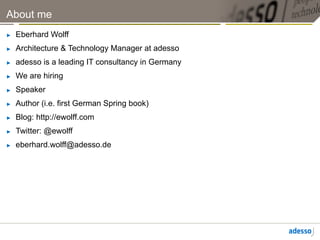 About me
►    Eberhard Wolff
►    Architecture & Technology Manager at adesso
►    adesso is a leading IT consultancy in Germany
►    We are hiring
►    Speaker
►    Author (i.e. first German Spring book)
►    Blog: http://ewolff.com
►    Twitter: @ewolff
►    eberhard.wolff@adesso.de
 
