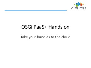 OSGi PaaS+ Hands on
Take your bundles to the cloud
 