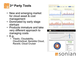3 rd  Party Tools New and emerging market for cloud asset & cost management Dominated by early stage startups Products immature and take very different approach to managing costs E.g. Ylastic, Cloudability, CloudVertical, Sensible Cloud, RaveId, Cloud Cruiser 