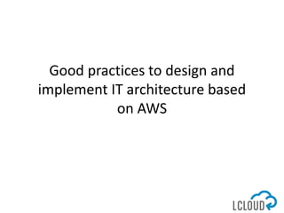 Good practices to design and
implement IT architecture based
on AWS
 