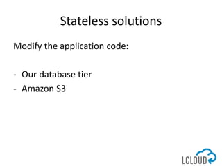 Stateless solutions
Modify the application code:
- Our database tier
- Amazon S3
 