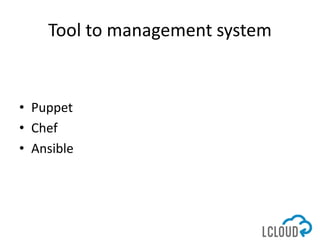 Tool to management system
• Puppet
• Chef
• Ansible
 