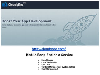 http://cloudyrec.com/
Mobile Back-End as a Service
       ●   Data Storage
       ●   Code Generation
       ●   REST API
       ●   Content Management System (CMS)
       ●   User Management
 