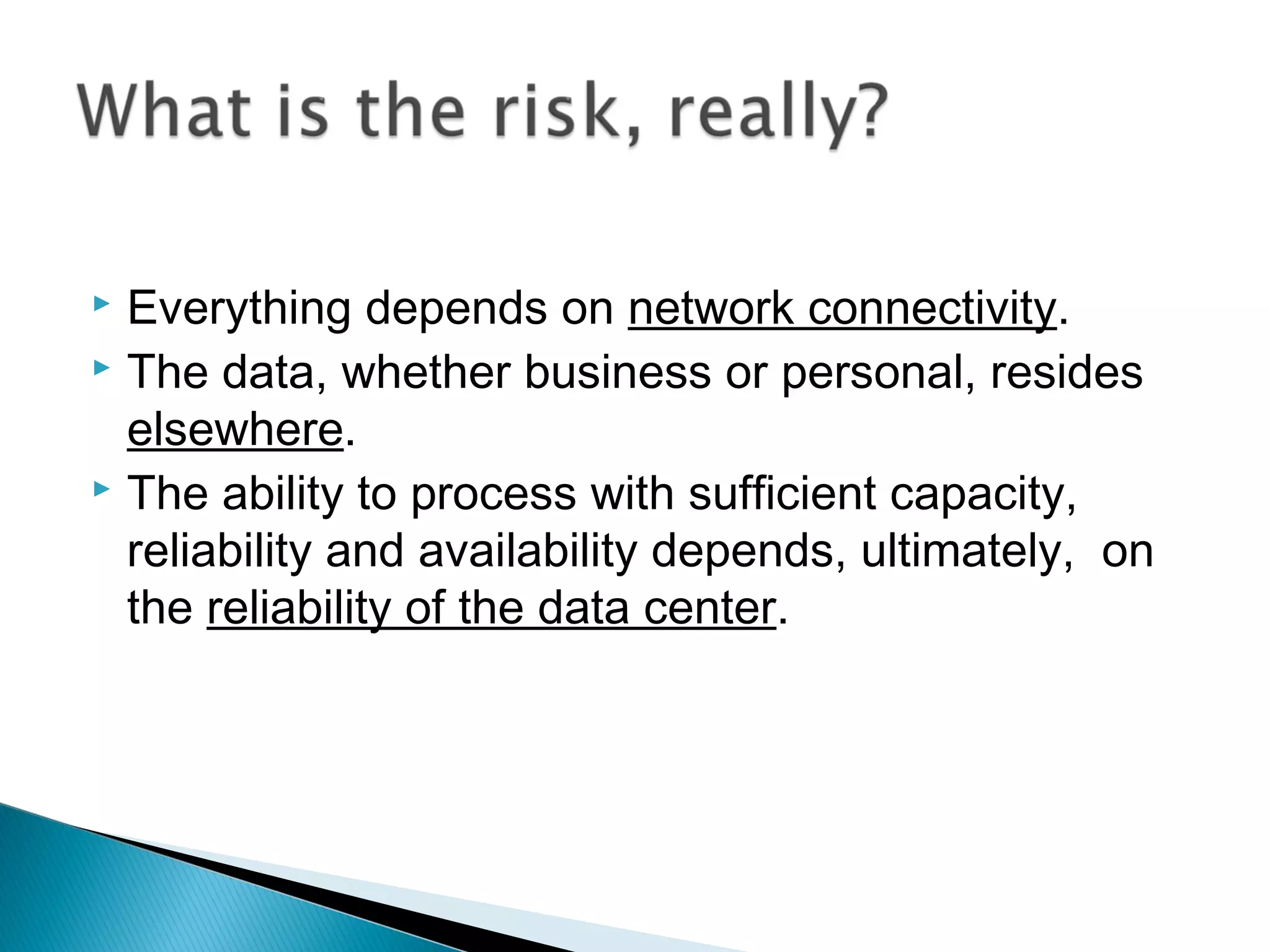 Everything depends on network connectivity.
 The data, whether business or personal, resides

  elsewhere.
 The ability to process with sufficient capacity,

  reliability and availability depends, ultimately, on
  the reliability of the data center.
 