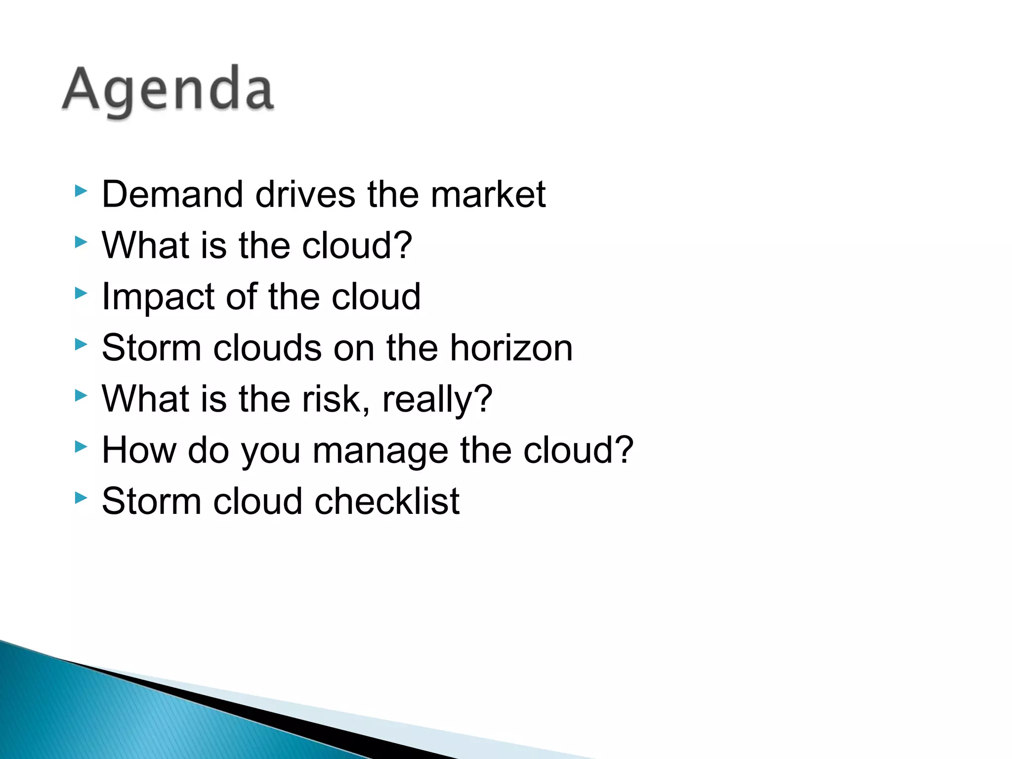 Demand drives the market
 What is the cloud?
 Impact of the cloud
 Storm clouds on the horizon
 What is the risk, really?
 How do you manage the cloud?
 Storm cloud checklist
 