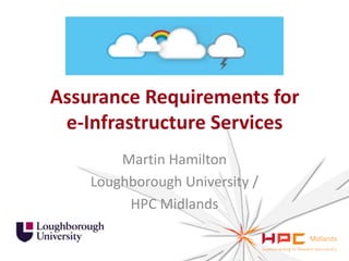 Assurance Requirements for
e-Infrastructure Services
Martin Hamilton
Loughborough University /
HPC Midlands

 