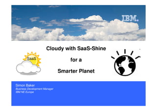 ISV and Developer Relations

Cloudy with SaaS-Shine
SaaS

for a
Smarter Planet

Simon Baker
Business Development Manager
IBM NE Europe
© 2009 IBM Corporation
Simon Baker

 