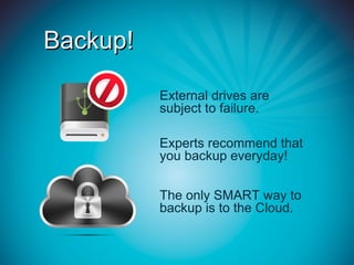 Backup!

          External drives are
          subject to failure.

          Experts recommend that
          you backup everyday!


          The only SMART way to
          backup is to the Cloud.
 