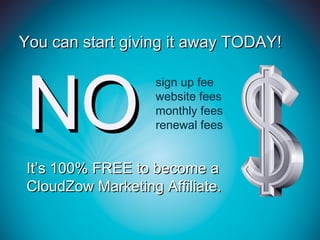 You can start giving it away TODAY!




 NO
                    sign up fee
                    website fees
                    monthly fees
                    renewal fees


 It’s 100% FREE to become a
 CloudZow Marketing Affiliate.
 