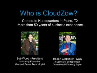 Who is CloudZow?
    Corporate Headquarters in Plano, TX
  More than 50 years of business experience




 Bob Wood - President           Robert Carpenter - COO
    Marketing Executive          Successful Entrepreneur
Microsoft Senior Technologist   Operational Efficiency Expert
 