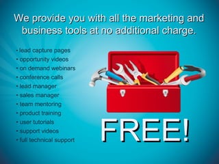 We provide you with all the marketing and
 business tools at no additional charge.
• lead capture pages
• opportunity videos
• on demand webinars
• conference calls
• lead manager
• sales manager
• team mentoring
• product training



                           FREE!
• user tutorials
• support videos
• full technical support
 
