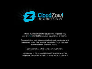 These illustrations are for educational purposes only
 and are not intended to serve as a guarantee of income.

Success in this business requires hard work, dedication and
good sales skills. The average participant in this business
             earns between $500 and $2,000.

       Some earn less while some earn much more.

  Logos used in this presentation are the property of their
 respective companies and do not imply any endorsement.
 