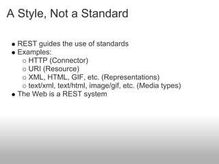 A Style, Not a Standard
REST guides the use of standards
Examples:
HTTP (Connector)
URI (Resource)
XML, HTML, GIF, etc. (Representations)
text/xml, text/html, image/gif, etc. (Media types)
The Web is a REST system
 
