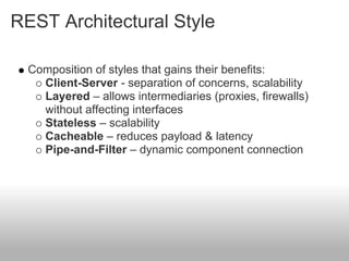 REST Architectural Style
Composition of styles that gains their benefits:
Client-Server - separation of concerns, scalability
Layered – allows intermediaries (proxies, firewalls)
without affecting interfaces
Stateless – scalability
Cacheable – reduces payload & latency
Pipe-and-Filter – dynamic component connection
 
