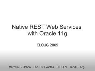 Native REST Web Services
with Oracle 11g
CLOUG 2009
Marcelo F. Ochoa - Fac. Cs. Exactas - UNICEN - Tandil - Arg.
 