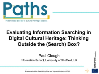 Evaluating Information Searching in
Digital Cultural Heritage: Thinking
Outside the (Search) Box?
Paul Clough
Information School, University of Sheffield, UK
Presented at the Evaluating Use and Impact Workshop 2016
 