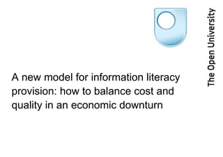 A new model for information literacy
provision: how to balance cost and
quality in an economic downturn
 