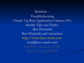 Session :    Troubleshooting  Oracle 11g Real Application Clusters 101: Insider Tips and Tricks  Ben Prusinski Ben Prusinski and Associates http://www.ben-oracle.com  [email_address] CLOUG/ Santiago, Chile  Tuesday 14 April 2009 