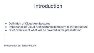 Introduction
● Definition of Cloud Architectures
● Importance of Cloud Architectures in modern IT infrastructure
● Brief overview of what will be covered in the presentation
Presentation by: Sanjay Paudel
 