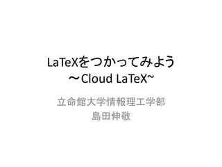 LaTeXをつかってみよう
〜Cloud LaTeX~
立命館大学情報理工学部
島田伸敬
 