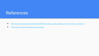 References
● https://www.researchgate.net/publication/332814067_Attack_graph_generation_for_microservice_architecture
● https://github.com/tum-i22/attack-graph-generator
 
