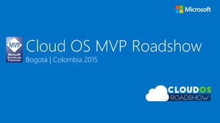 Cloud OS MVP Roadshow
Bogotá | Colombia 2015
 