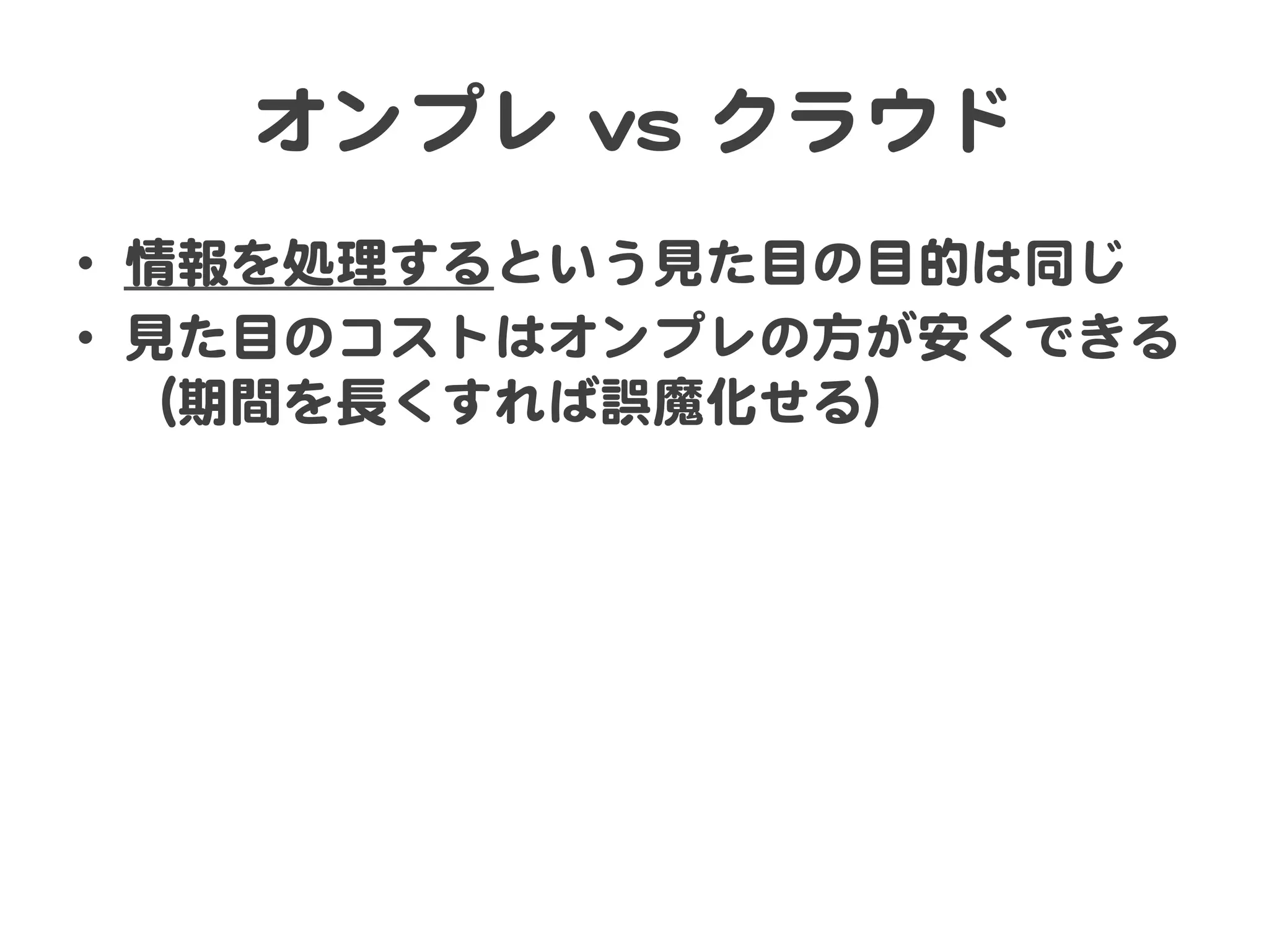 オンプレ  vvss  クラウド  
•  情報を処理するという見た目の目的は同じ  
•  見た目のコストはオンプレの方が安くできる
（期間を長くすれば誤魔化せる）  

 