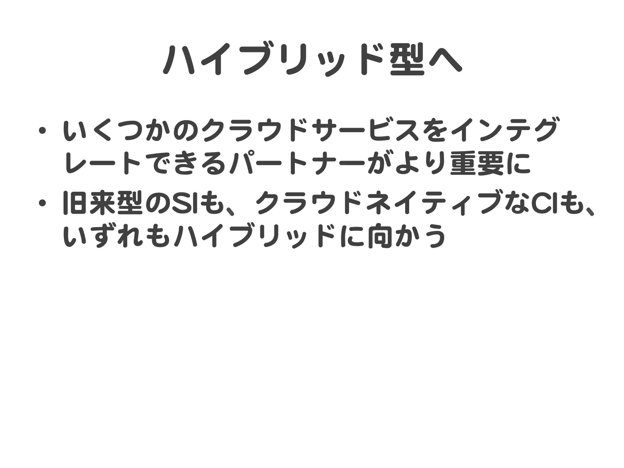 ハイブリッド型へ  
•  いくつかのクラウドサービスをインテグ
レートできるパートナーがより重要に  
•  旧来型のSSIIも、クラウドネイティブなCCIIも、
いずれもハイブリッドに向�かう  

 