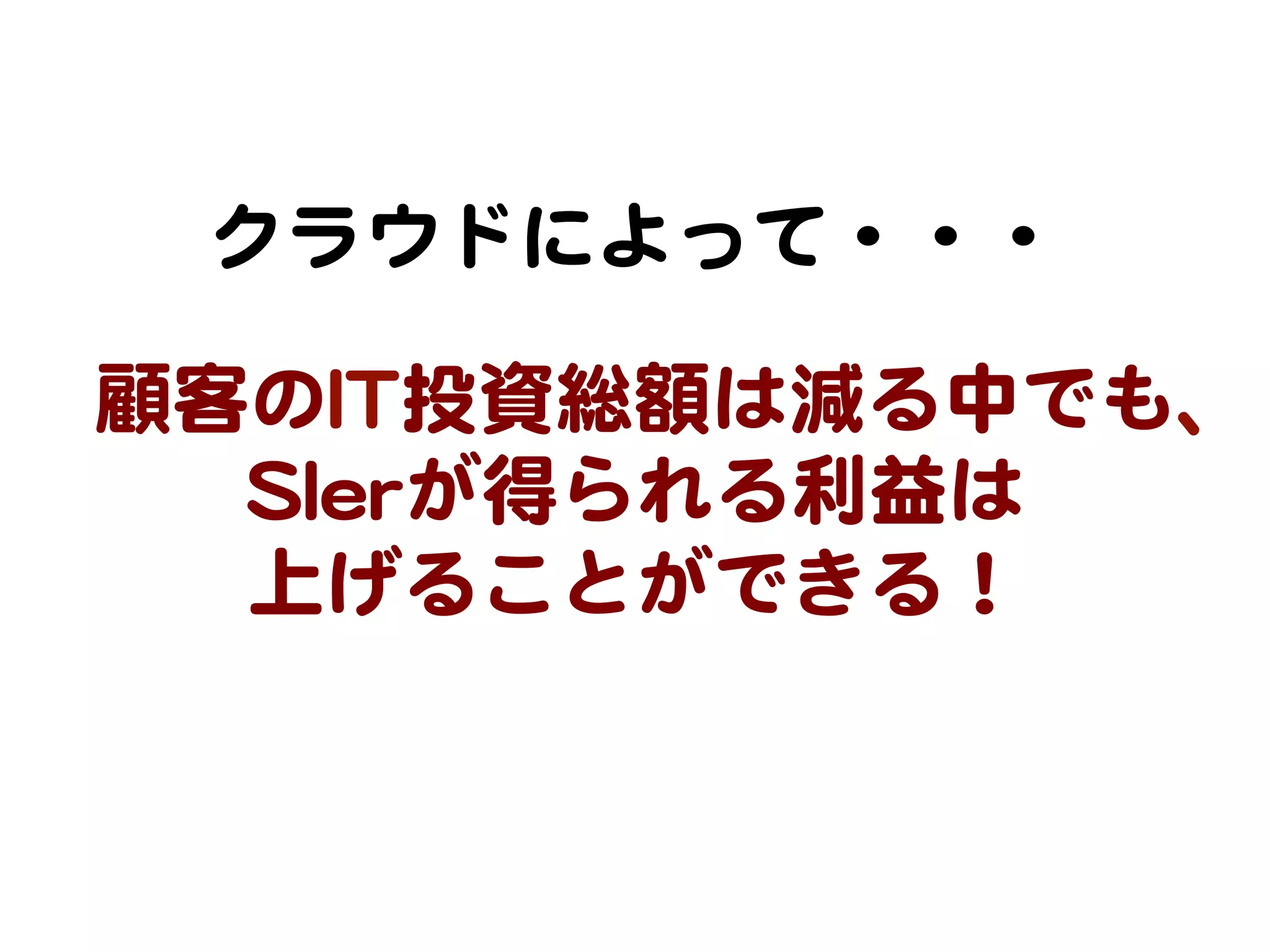 クラウドによって・・・  
顧客のIITT投資総額は減る中でも、
SSIIeerrが得られる利益は  
上げることができる！  

 