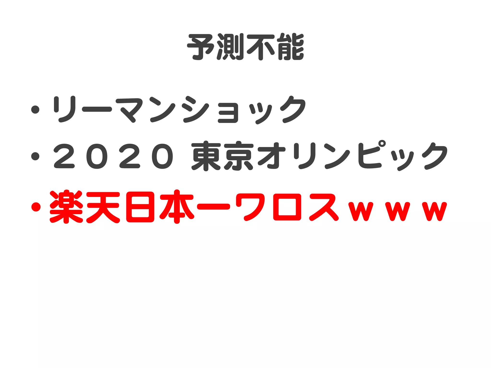 予測不能  

• リーマンショック  
• ２０２０  東京オリンピック  

• 楽天日本一ワロスｗｗｗ  

 