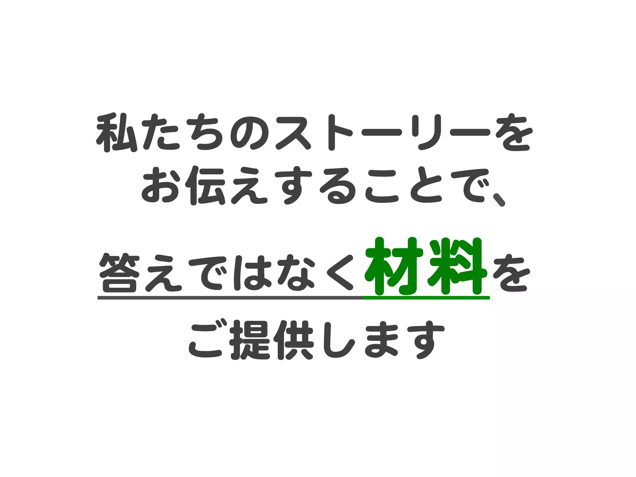 私たちのストーリーを
お伝えすることで、  
答えではなく材料を  
ご提供します  

 