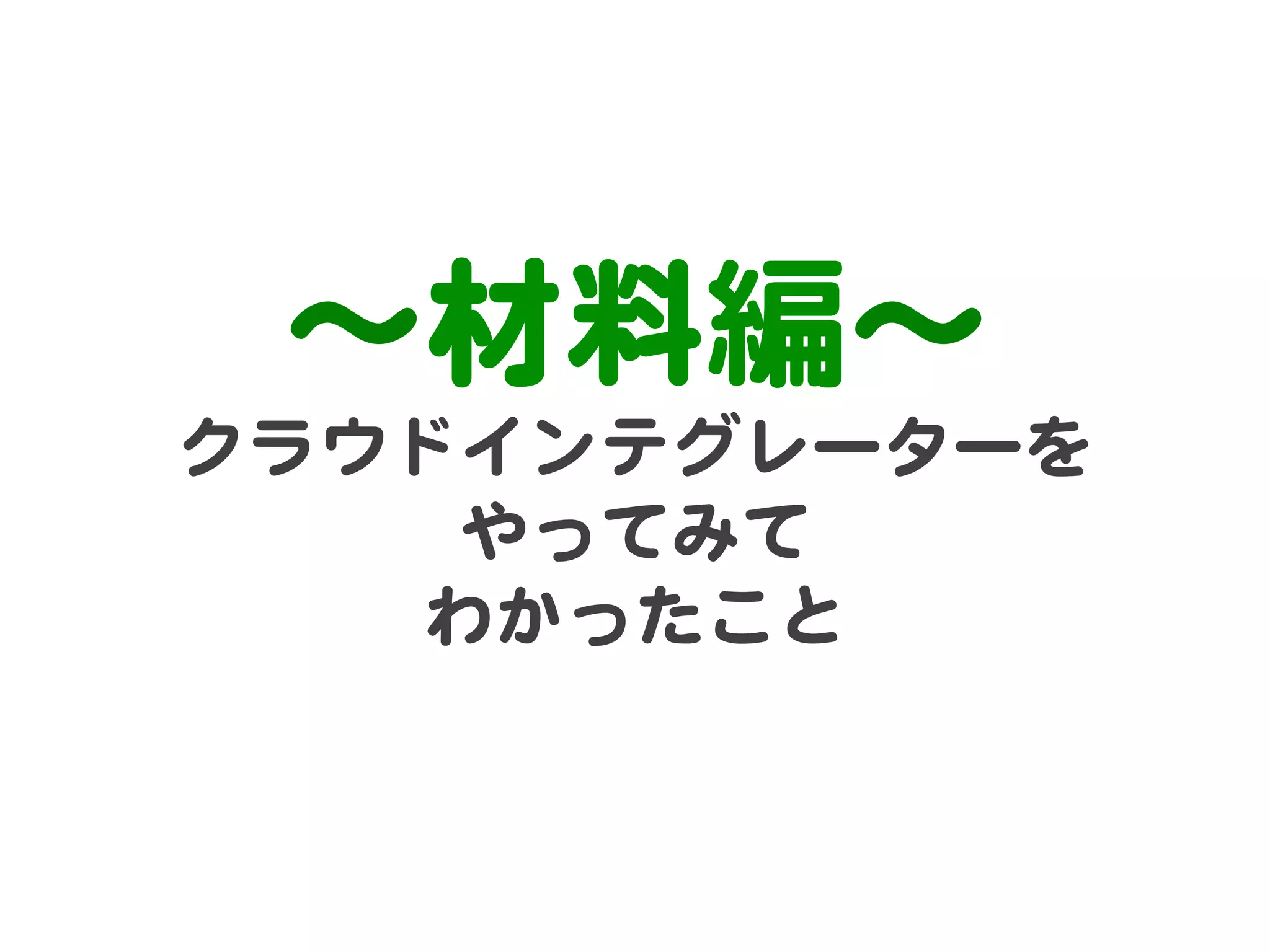 〜材料編〜  
クラウドインテグレーターを  
やってみて  
わかったこと  

 