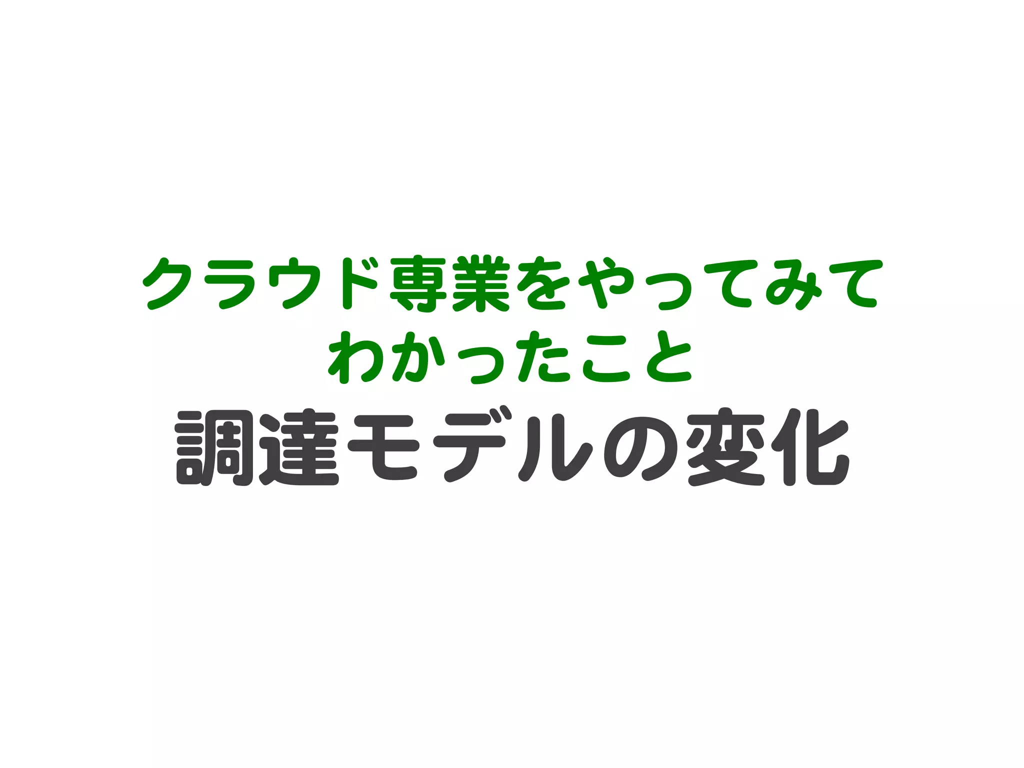 クラウド専業をやってみて  
わかったこと  

調達モデルの変化  

 