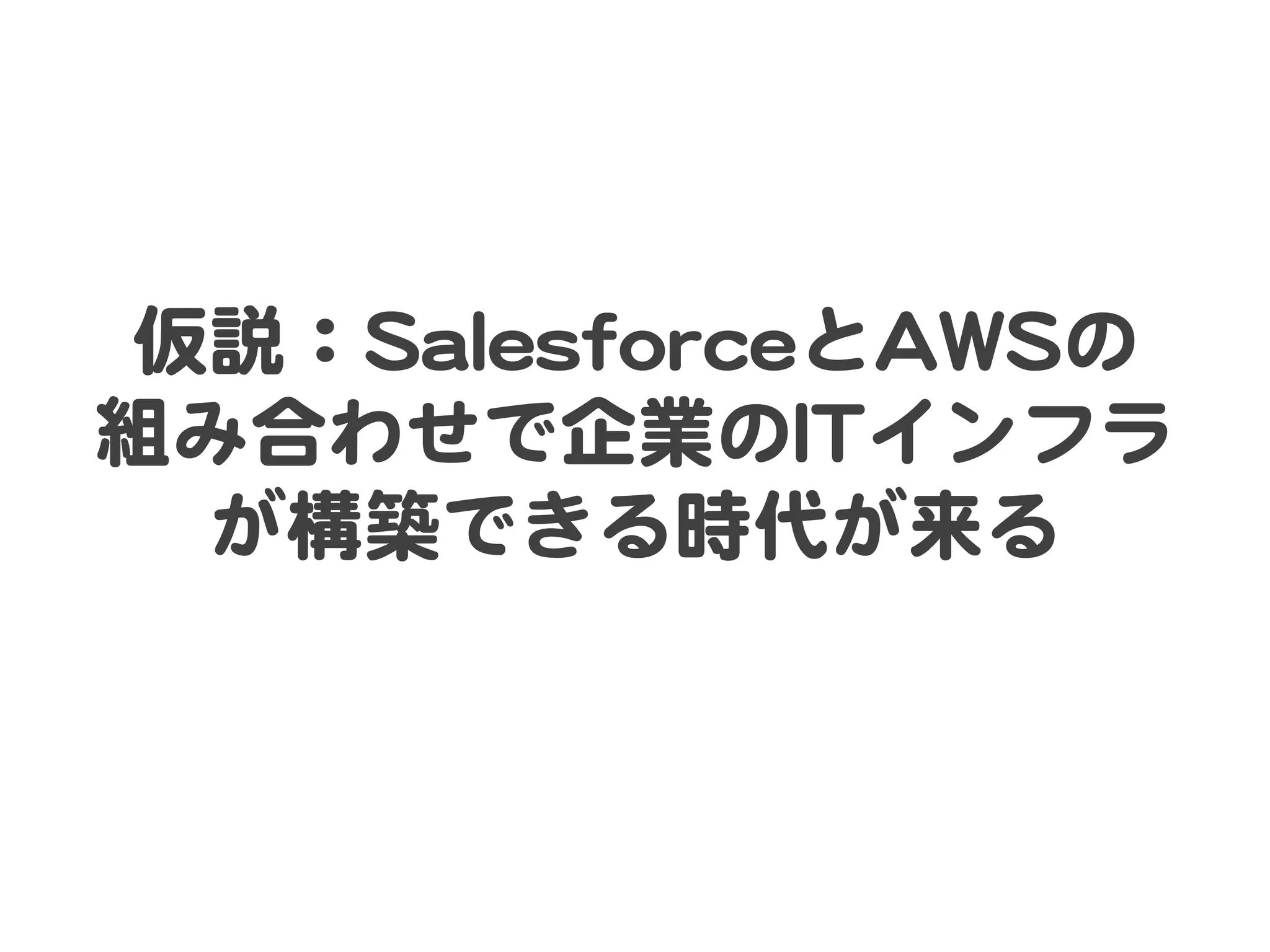 仮説：SSaalleessffoorrcceeとAAWWSSの  
組み合わせで企業のIITTインフラ
が構築できる時代が来る  

 
