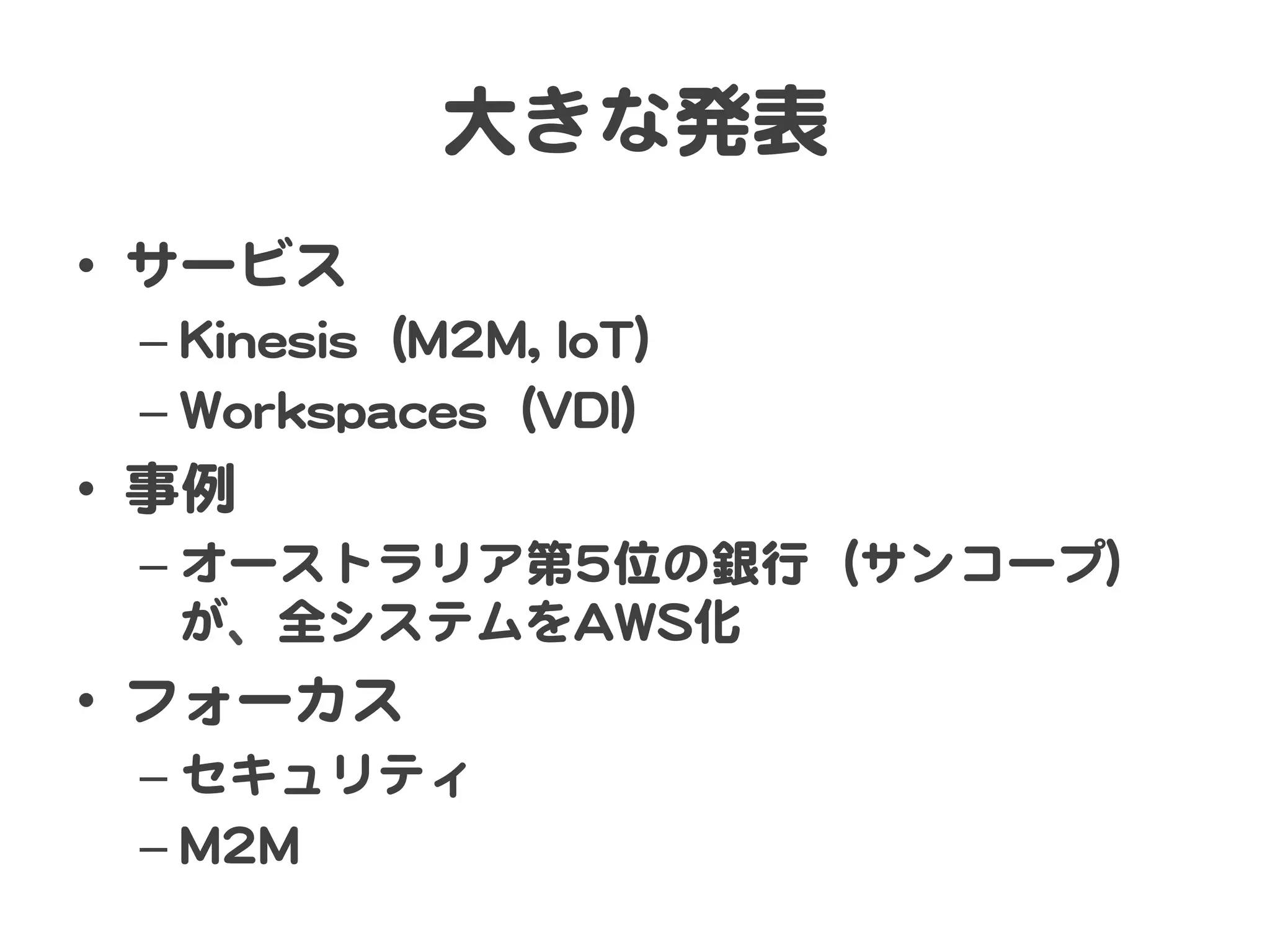 大きな発表  
•  サービス  
–  KKiinneessiiss（MM22MM,,  IIooTT）  
–  WWoorrkkssppaacceess（VVDDII）  

•  事例  
–  オーストラリア第55位の銀行（サンコープ）
が、全システムをAAWWSS化  

•  フォーカス  
–  セキュリティ  
–  MM22MM  

 