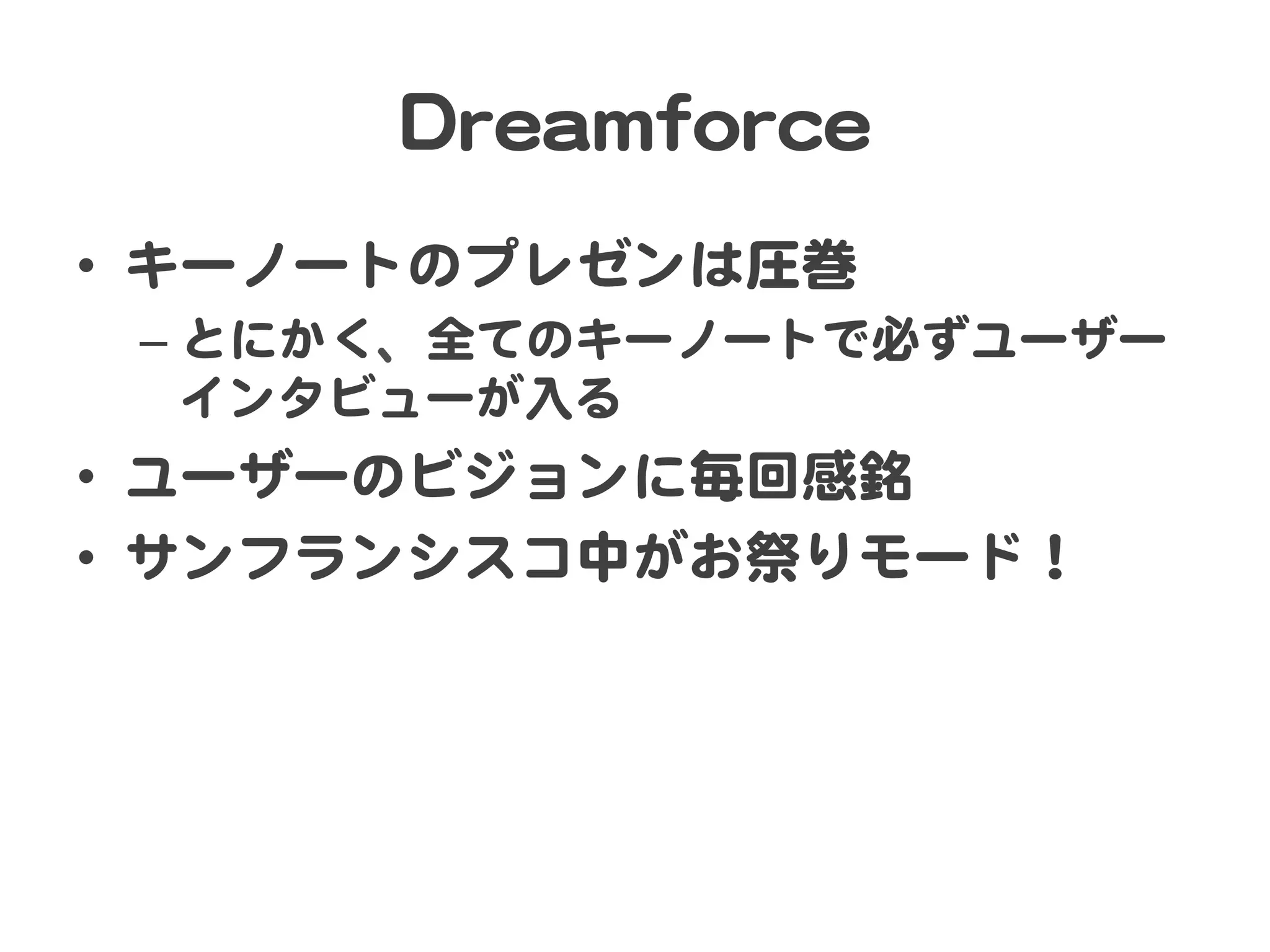 DDrreeaammffoorrccee  
•  キーノートのプレゼンは圧巻  
–  とにかく、全てのキーノートで必ずユーザー
インタビューが入�る  

•  ユーザーのビジョンに毎回感銘  
•  サンフランシスコ中がお祭りモード！  

 
