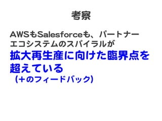 考察  
AAWWSSもSSaalleessffoorrcceeも、パートナー  
エコシステムのスパイラルが  

拡大再生産に向�けた臨界点を
超えている  
（＋のフィードバック）  

 