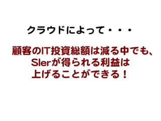 クラウドによって・・・  
顧客のIITT投資総額は減る中でも、
SSIIeerrが得られる利益は  
上げることができる！  

 