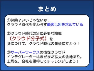 まとめ  
①保険？いいじゃないか！
クラウド時代も変わらず顧客はSIを求めている
②クラウド時代のSIに必要な知識

（クラウド分子式）を
身につけて、クラウド時代の先頭に立とう！
③サーバーワークスの様なクラウド
インテグレーターはまだまだ拡大の余地あり。
上司を、会社を説得してチャレンジしよう！

 