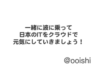 一緒に波に乗って  
日本のIITTをクラウドで  
元気にしていきましょう！  
  

@ooishi

 
