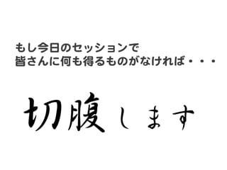 もし今日のセッションで  
皆さんに何も得るものがなければ・・・  

切腹します  

 