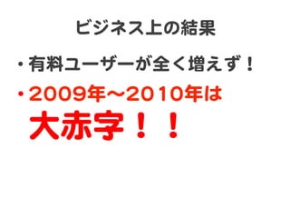 ビジネス上の結果  
•  有料ユーザーが全く増えず！  

• 22000099年〜22001100年は  

大赤字！！  

 